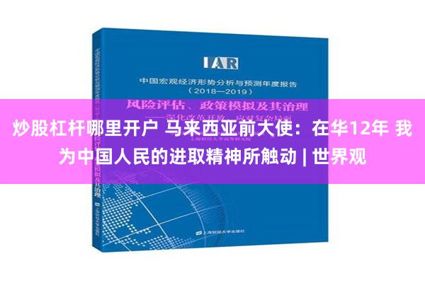 炒股杠杆哪里开户 马来西亚前大使：在华12年 我为中国人民的进取精神所触动 | 世界观