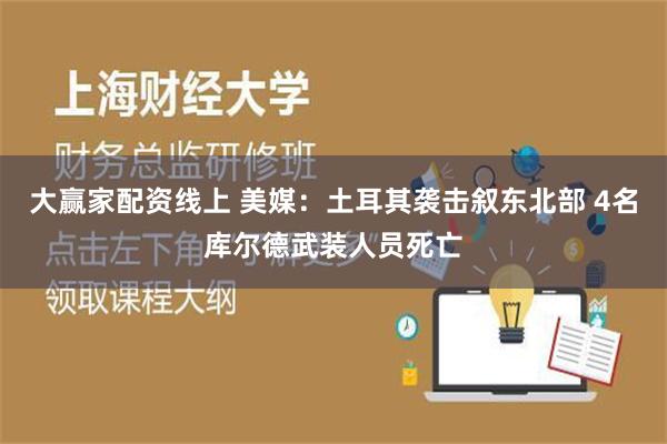 大赢家配资线上 美媒：土耳其袭击叙东北部 4名库尔德武装人员死亡