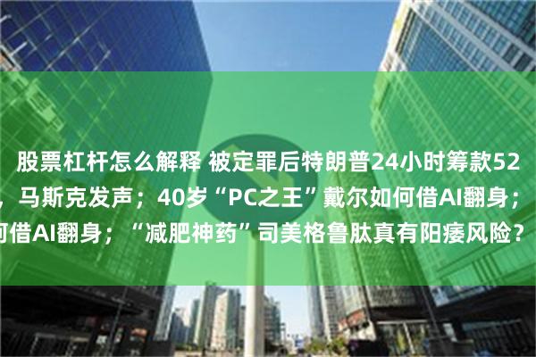 股票杠杆怎么解释 被定罪后特朗普24小时筹款5280万美元，华尔街表态，马斯克发声；40岁“PC之王”戴尔如何借AI翻身；“减肥神药”司美格鲁肽真有阳痿风险？| 一周国际财经