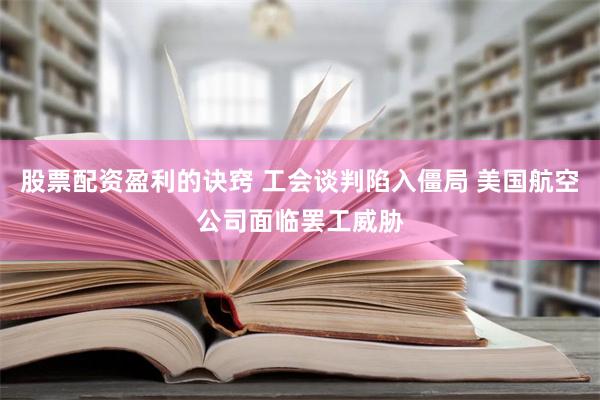 股票配资盈利的诀窍 工会谈判陷入僵局 美国航空公司面临罢工威胁