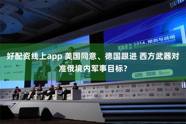 好配资线上app 美国同意、德国跟进 西方武器对准俄境内军事目标？