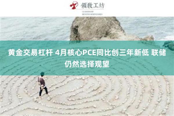 黄金交易杠杆 4月核心PCE同比创三年新低 联储仍然选择观望