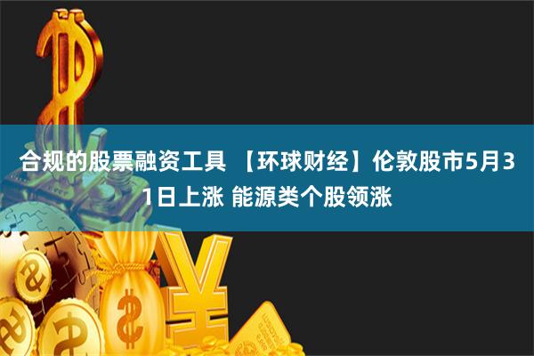 合规的股票融资工具 【环球财经】伦敦股市5月31日上涨 能源类个股领涨