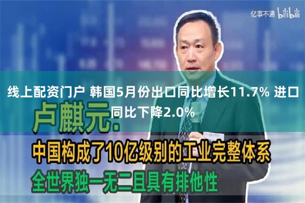 线上配资门户 韩国5月份出口同比增长11.7% 进口同比下降2.0%