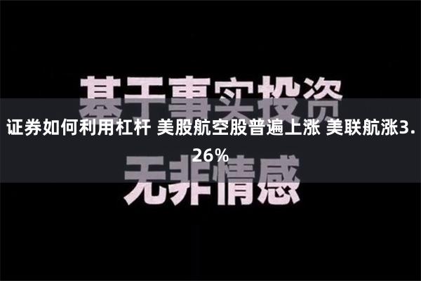 证券如何利用杠杆 美股航空股普遍上涨 美联航涨3.26%