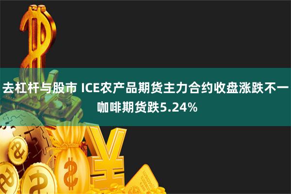 去杠杆与股市 ICE农产品期货主力合约收盘涨跌不一 咖啡期货跌5.24%