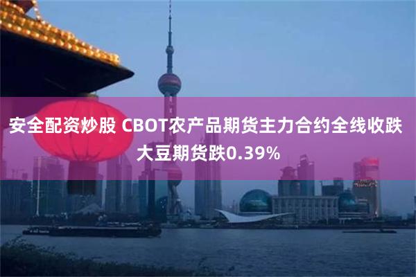 安全配资炒股 CBOT农产品期货主力合约全线收跌 大豆期货跌0.39%