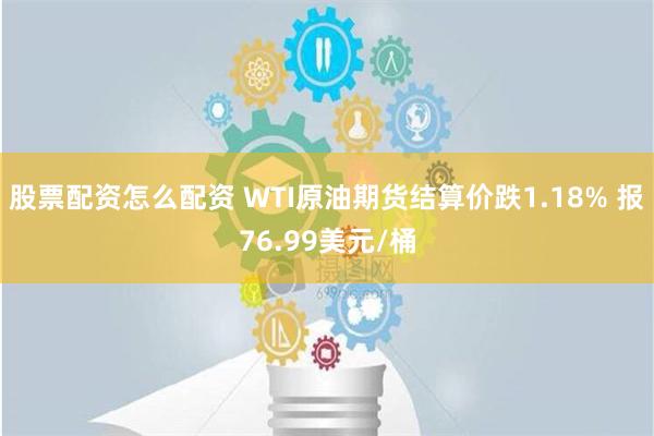 股票配资怎么配资 WTI原油期货结算价跌1.18% 报76.99美元/桶