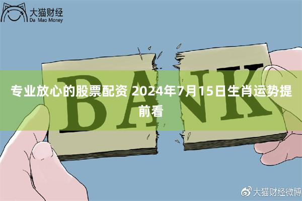 专业放心的股票配资 2024年7月15日生肖运势提前看