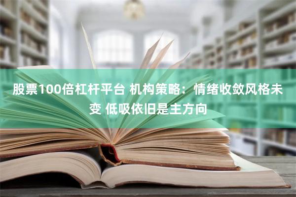 股票100倍杠杆平台 机构策略：情绪收敛风格未变 低吸依旧是主方向