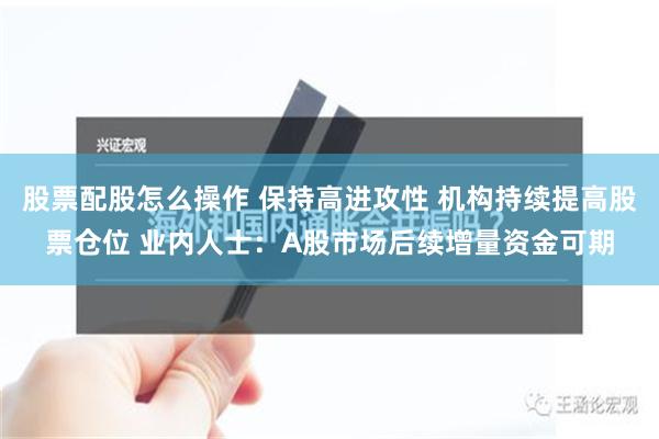 股票配股怎么操作 保持高进攻性 机构持续提高股票仓位 业内人士：A股市场后续增量资金可期