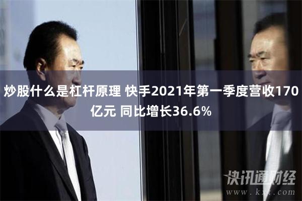 炒股什么是杠杆原理 快手2021年第一季度营收170亿元 同比增长36.6%