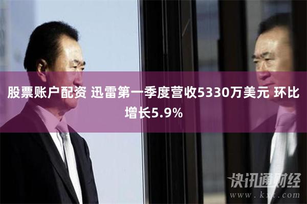 股票账户配资 迅雷第一季度营收5330万美元 环比增长5.9%