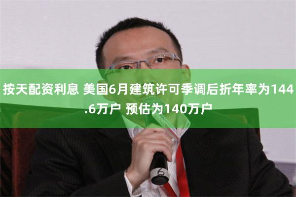 按天配资利息 美国6月建筑许可季调后折年率为144.6万户 预估为140万户