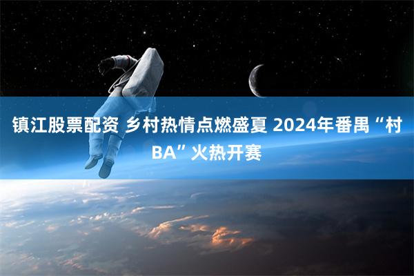 镇江股票配资 乡村热情点燃盛夏 2024年番禺“村BA”火热开赛