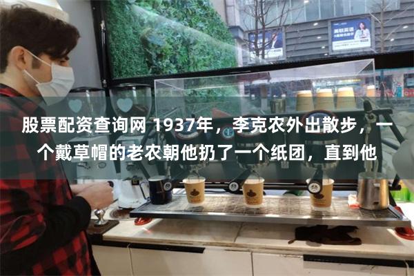 股票配资查询网 1937年，李克农外出散步，一个戴草帽的老农朝他扔了一个纸团，直到他