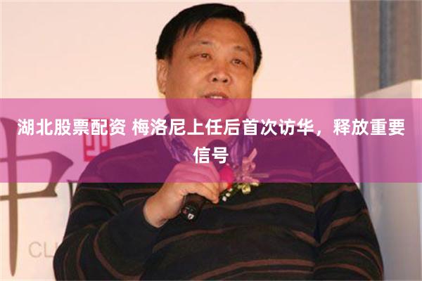 湖北股票配资 梅洛尼上任后首次访华，释放重要信号