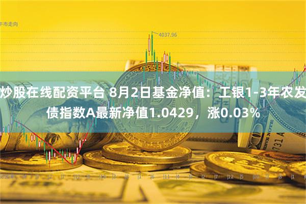 炒股在线配资平台 8月2日基金净值：工银1-3年农发债指数A最新净值1.0429，涨0.03%