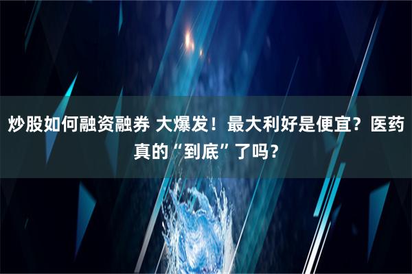 炒股如何融资融券 大爆发！最大利好是便宜？医药真的“到底”了吗？