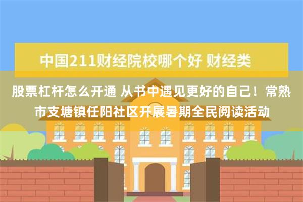 股票杠杆怎么开通 从书中遇见更好的自己！常熟市支塘镇任阳社区开展暑期全民阅读活动