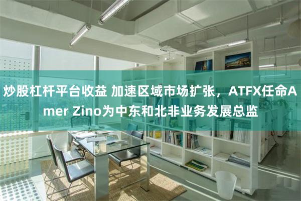 炒股杠杆平台收益 加速区域市场扩张，ATFX任命Amer Zino为中东和北非业务发展总监