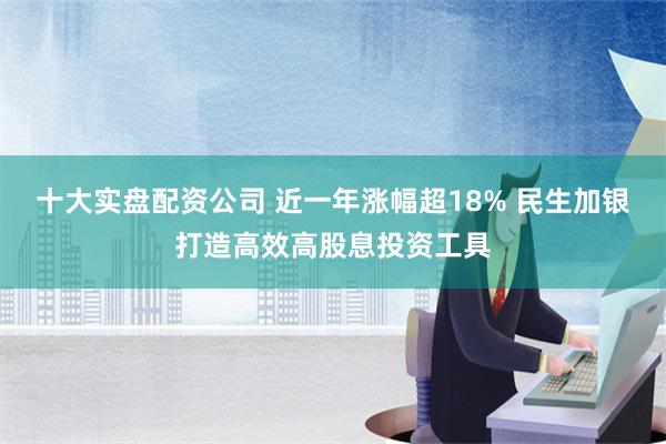 十大实盘配资公司 近一年涨幅超18% 民生加银打造高效高股息投资工具