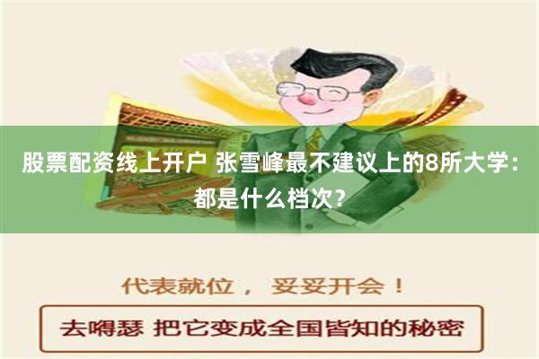 股票配资线上开户 张雪峰最不建议上的8所大学：都是什么档次？