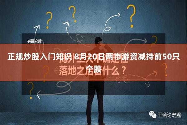 正规炒股入门知识 8月20日两市游资减持前50只个股