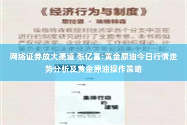 网络证劵放大渠道 张亿富:黄金原油今日行情走势分析及黄金原油操作策略