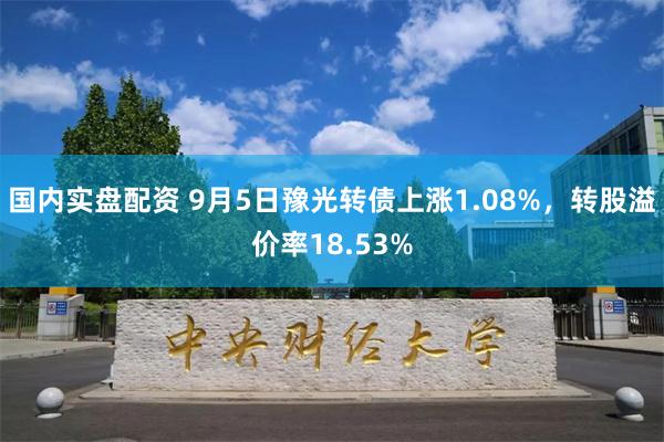 国内实盘配资 9月5日豫光转债上涨1.08%，转股溢价率18.53%