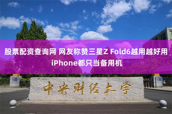 股票配资查询网 网友称赞三星Z Fold6越用越好用 iPhone都只当备用机