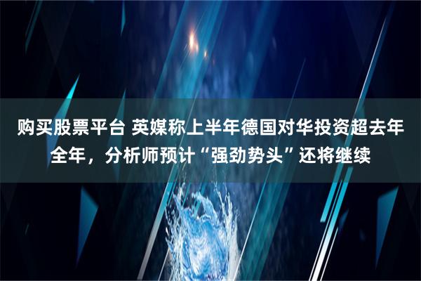 购买股票平台 英媒称上半年德国对华投资超去年全年，分析师预计“强劲势头”还将继续