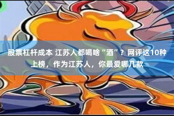 股票杠杆成本 江苏人都喝啥“酒”？网评这10种上榜，作为江苏人，你最爱哪几款