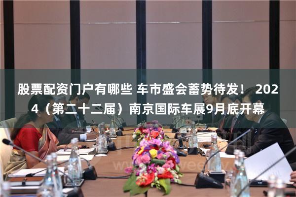 股票配资门户有哪些 车市盛会蓄势待发！ 2024（第二十二届）南京国际车展9月底开幕