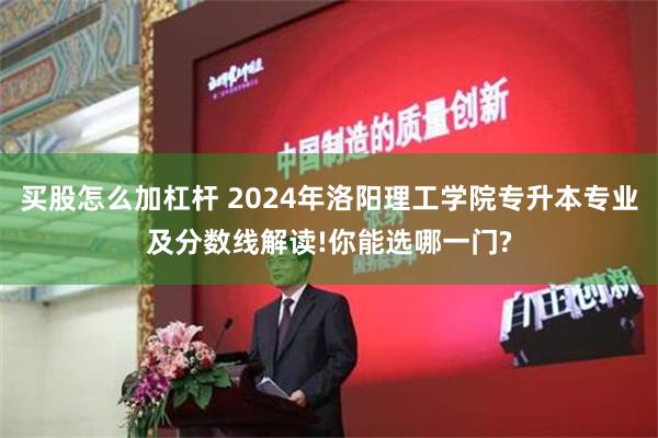 买股怎么加杠杆 2024年洛阳理工学院专升本专业及分数线解读!你能选哪一门?