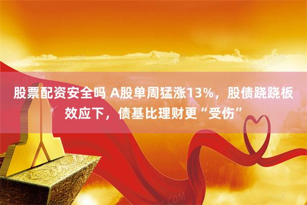 股票配资安全吗 A股单周猛涨13%，股债跷跷板效应下，债基比理财更“受伤”