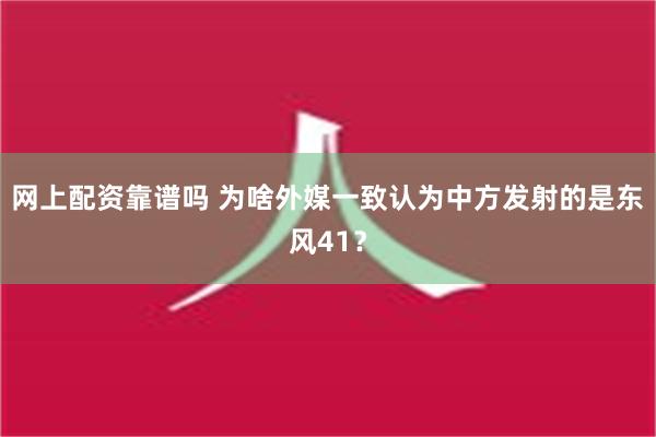 网上配资靠谱吗 为啥外媒一致认为中方发射的是东风41？