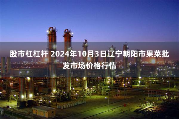 股市杠杠杆 2024年10月3日辽宁朝阳市果菜批发市场价格行情