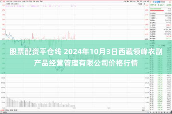 股票配资平仓线 2024年10月3日西藏领峰农副产品经营管理有限公司价格行情