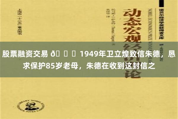 股票融资交易 🌞1949年卫立煌致信朱德，恳求保护85岁老母，朱德在收到这封信之