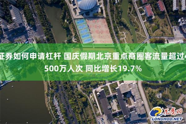 证券如何申请杠杆 国庆假期北京重点商圈客流量超过4500万人次 同比增长19.7%