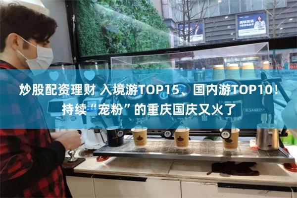 炒股配资理财 入境游TOP15、国内游TOP10！持续“宠粉”的重庆国庆又火了