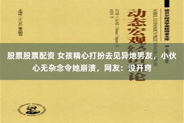 股票股票配资 女孩精心打扮去见异地男友，小伙心无杂念令她崩溃，网友：没开窍