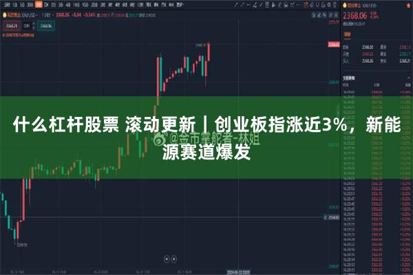 什么杠杆股票 滚动更新｜创业板指涨近3%，新能源赛道爆发