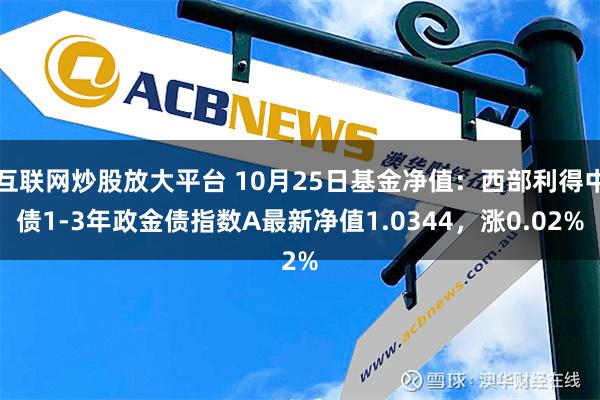 互联网炒股放大平台 10月25日基金净值：西部利得中债1-3年政金债指数A最新净值1.0344，涨0.02%