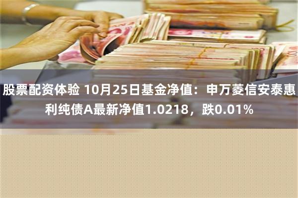 股票配资体验 10月25日基金净值：申万菱信安泰惠利纯债A最新净值1.0218，跌0.01%