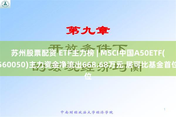 苏州股票配资 ETF主力榜 | MSCI中国A50ETF(560050)主力资金净流出668.68万元 居可比基金首位