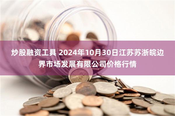 炒股融资工具 2024年10月30日江苏苏浙皖边界市场发展有限公司价格行情