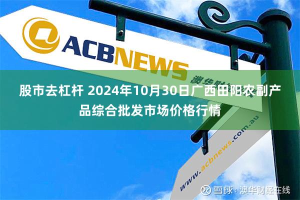 股市去杠杆 2024年10月30日广西田阳农副产品综合批发市场价格行情