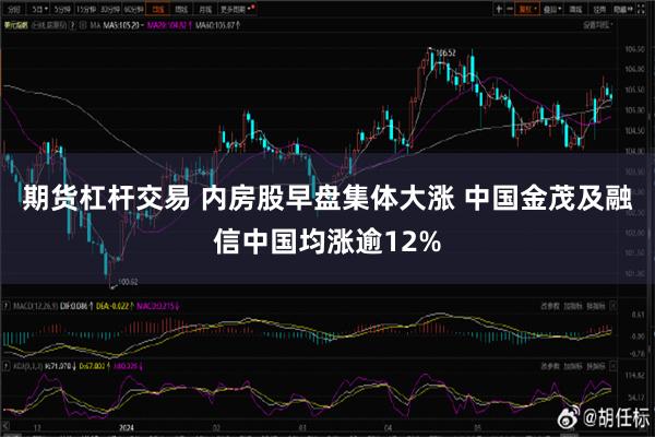 期货杠杆交易 内房股早盘集体大涨 中国金茂及融信中国均涨逾12%